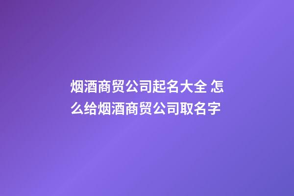 烟酒商贸公司起名大全 怎么给烟酒商贸公司取名字